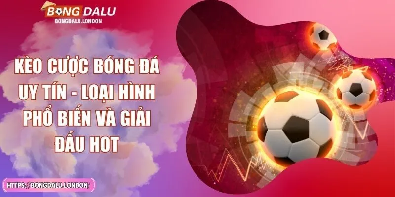 Kèo Cược Bóng Đá Uy Tín - Loại Hình Phổ Biến Và Giải Đấu Hot